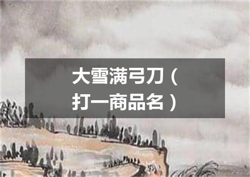 大雪满弓刀（打一商品名）