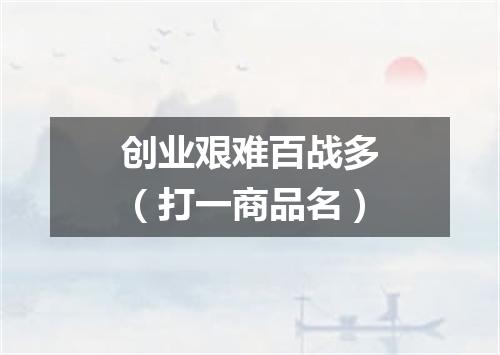创业艰难百战多（打一商品名）