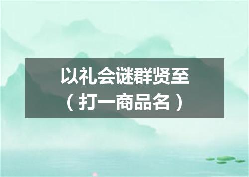 以礼会谜群贤至（打一商品名）