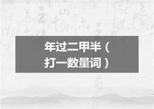 年过二甲半（打一数量词）
