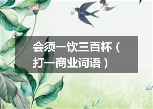 会须一饮三百杯（打一商业词语）
