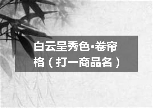 白云呈秀色·卷帘格（打一商品名）
