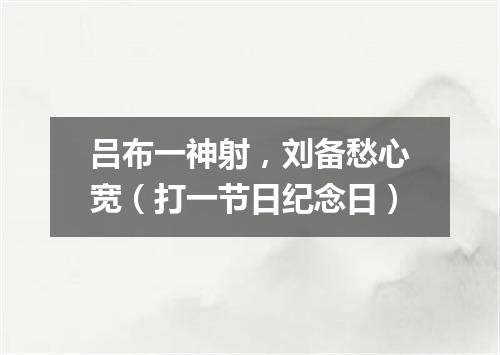 吕布一神射，刘备愁心宽（打一节日纪念日）