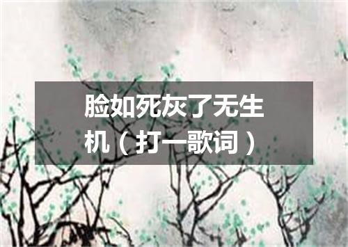 脸如死灰了无生机（打一歌词）