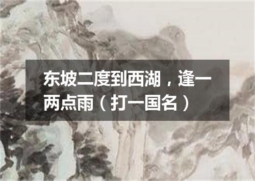 东坡二度到西湖，逢一两点雨（打一国名）