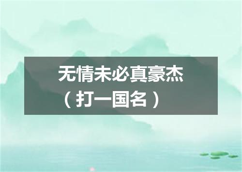 无情未必真豪杰（打一国名）