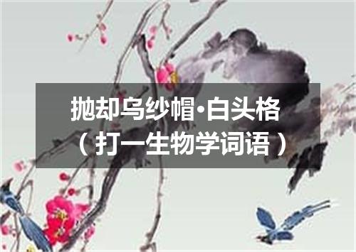 抛却乌纱帽·白头格（打一生物学词语）