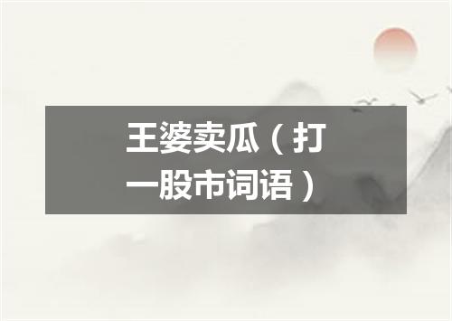 王婆卖瓜（打一股市词语）