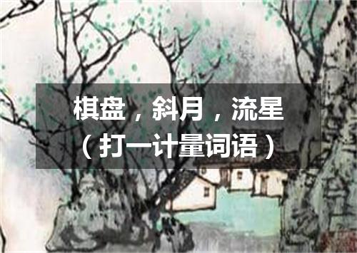 棋盘，斜月，流星（打一计量词语）