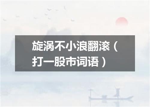旋涡不小浪翻滚（打一股市词语）
