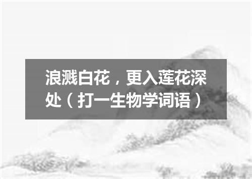 浪溅白花，更入莲花深处（打一生物学词语）