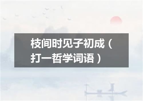 枝间时见子初成（打一哲学词语）