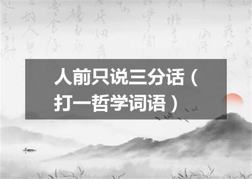 人前只说三分话（打一哲学词语）