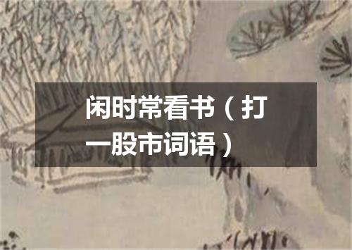 闲时常看书（打一股市词语）