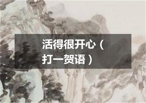 活得很开心（打一贺语）