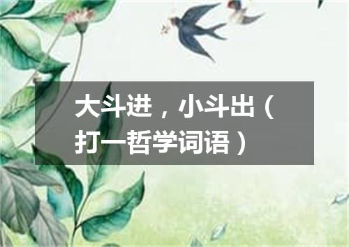 大斗进，小斗出（打一哲学词语）