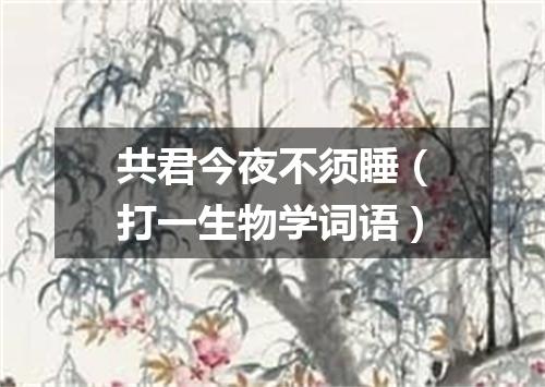 共君今夜不须睡（打一生物学词语）