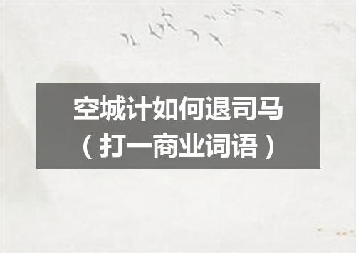 空城计如何退司马（打一商业词语）