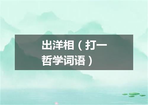 出洋相（打一哲学词语）