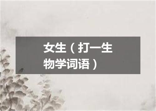 女生（打一生物学词语）