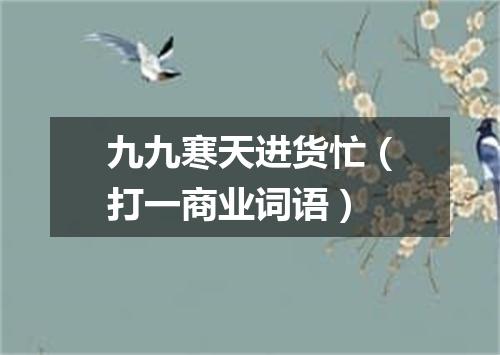 九九寒天进货忙（打一商业词语）