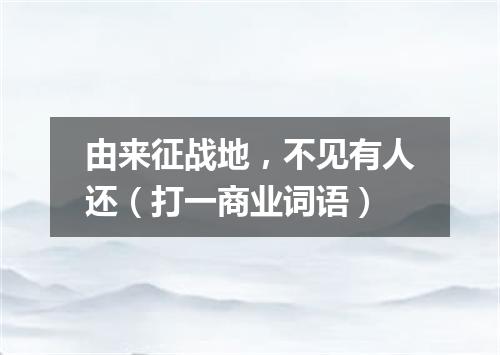 由来征战地，不见有人还（打一商业词语）