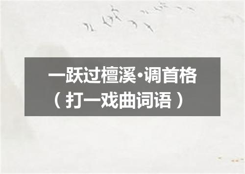 一跃过檀溪·调首格（打一戏曲词语）