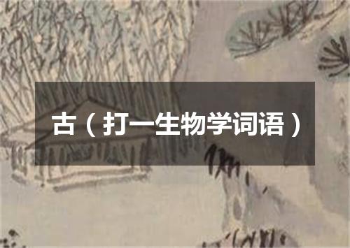 古（打一生物学词语）