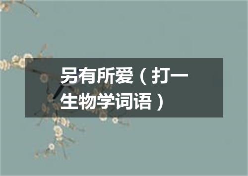 另有所爱（打一生物学词语）