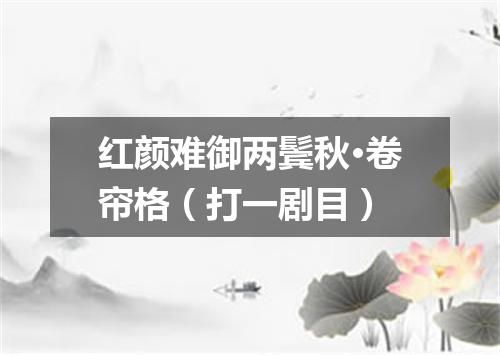 红颜难御两鬓秋·卷帘格（打一剧目）