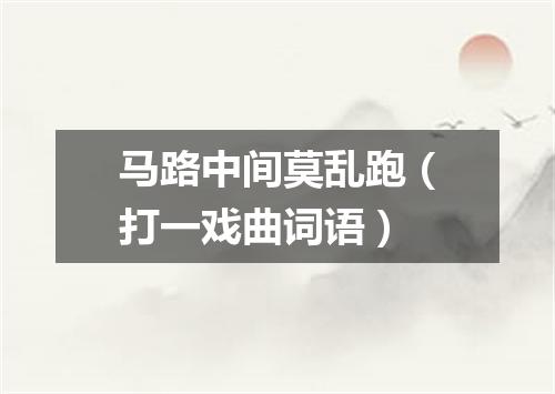 马路中间莫乱跑（打一戏曲词语）