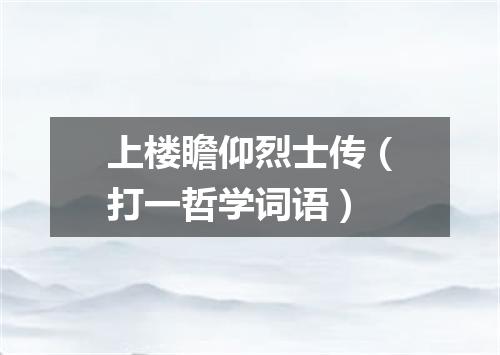 上楼瞻仰烈士传（打一哲学词语）