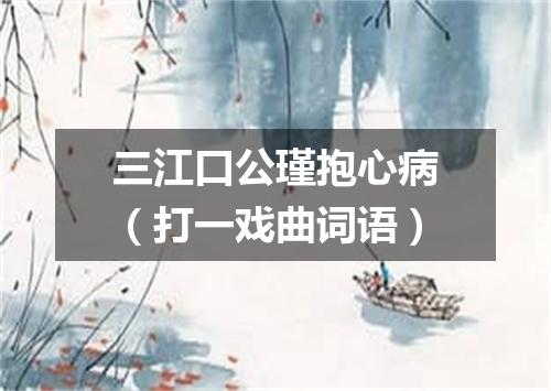 三江口公瑾抱心病（打一戏曲词语）