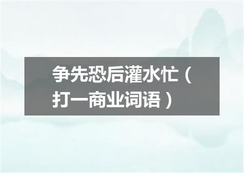 争先恐后灌水忙（打一商业词语）