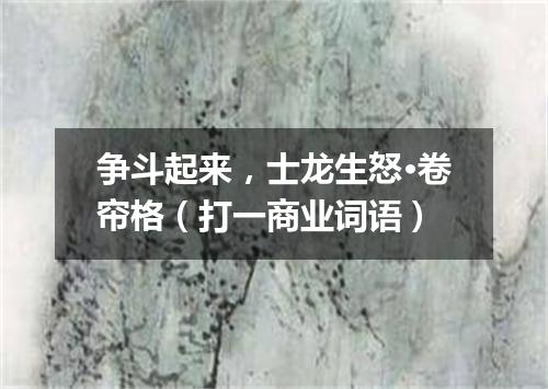 争斗起来，士龙生怒·卷帘格（打一商业词语）