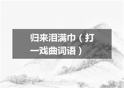 归来泪满巾（打一戏曲词语）