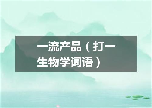 一流产品（打一生物学词语）