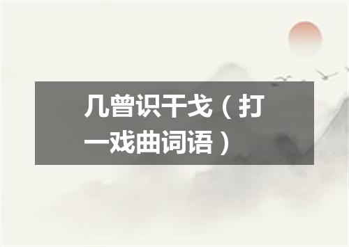 几曾识干戈（打一戏曲词语）