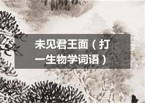 未见君王面（打一生物学词语）