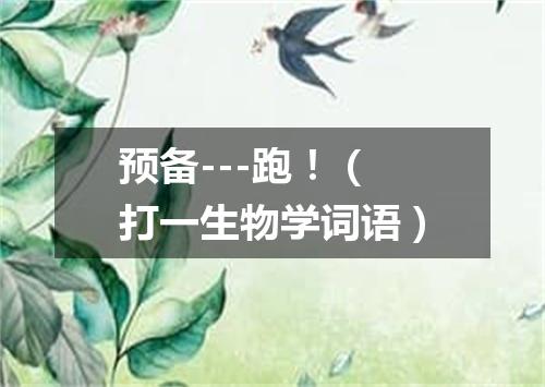 预备---跑！（打一生物学词语）