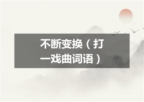 不断变换（打一戏曲词语）