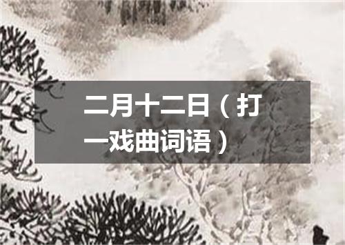 二月十二日（打一戏曲词语）