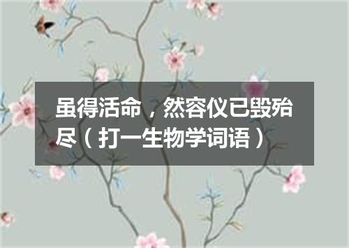 虽得活命，然容仪已毁殆尽（打一生物学词语）