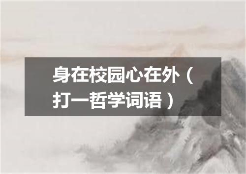 身在校园心在外（打一哲学词语）