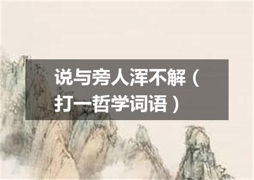 说与旁人浑不解（打一哲学词语）