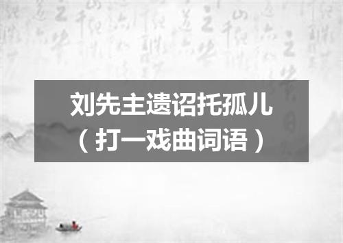 刘先主遗诏托孤儿（打一戏曲词语）
