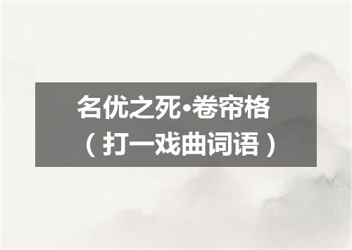 名优之死·卷帘格（打一戏曲词语）