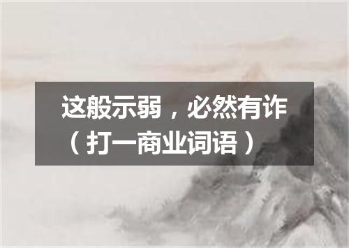 这般示弱，必然有诈（打一商业词语）