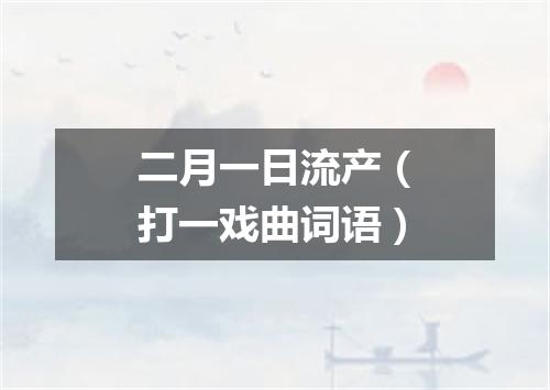 二月一日流产（打一戏曲词语）