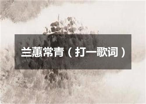 兰蕙常青（打一歌词）